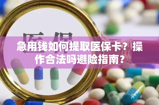 急用钱如何提取医保卡？操作合法吗避险指南？