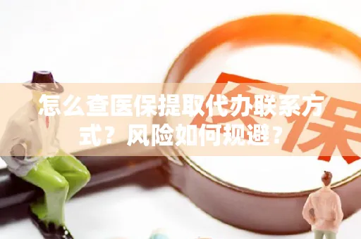 怎么查医保提取代办联系方式？风险如何规避？